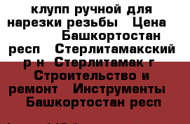 клупп ручной для нарезки резьбы › Цена ­ 1 200 - Башкортостан респ., Стерлитамакский р-н, Стерлитамак г. Строительство и ремонт » Инструменты   . Башкортостан респ.